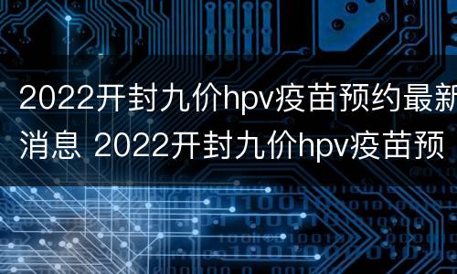 2022开封九价hpv疫苗预约最新消息 2022开封九价hpv疫苗预约最新消息及时间