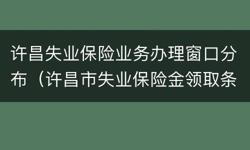 许昌失业保险业务办理窗口分布（许昌市失业保险金领取条件）