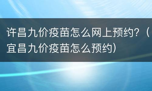 许昌九价疫苗怎么网上预约?（宜昌九价疫苗怎么预约）