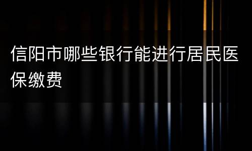 信阳市哪些银行能进行居民医保缴费