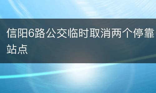 信阳6路公交临时取消两个停靠站点