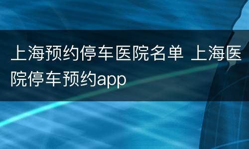 上海预约停车医院名单 上海医院停车预约app
