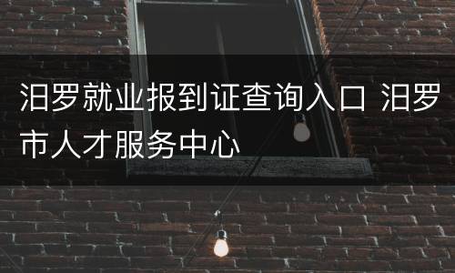 汨罗就业报到证查询入口 汨罗市人才服务中心