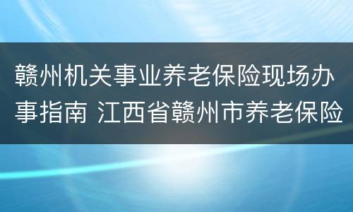 赣州机关事业养老保险现场办事指南 江西省赣州市养老保险查询