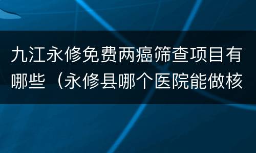 九江永修免费两癌筛查项目有哪些（永修县哪个医院能做核酸检测）