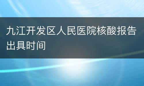 九江开发区人民医院核酸报告出具时间