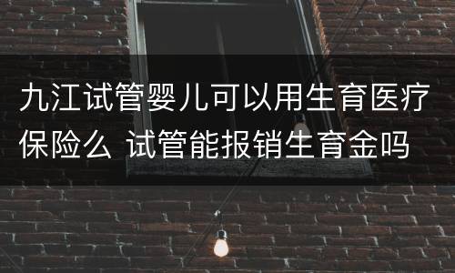 九江试管婴儿可以用生育医疗保险么 试管能报销生育金吗