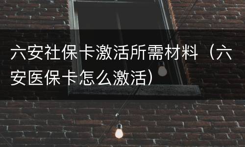 六安社保卡激活所需材料（六安医保卡怎么激活）