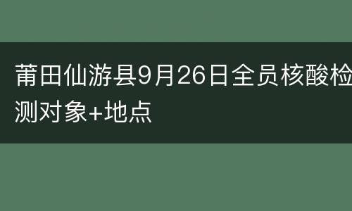 莆田仙游县9月26日全员核酸检测对象+地点