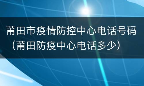 莆田市疫情防控中心电话号码（莆田防疫中心电话多少）