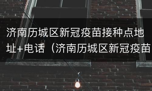 济南历城区新冠疫苗接种点地址+电话（济南历城区新冠疫苗接种点地址 电话号码）
