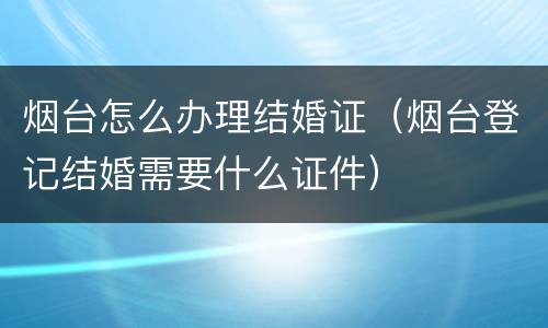烟台怎么办理结婚证（烟台登记结婚需要什么证件）