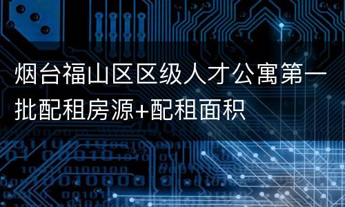 烟台福山区区级人才公寓第一批配租房源+配租面积