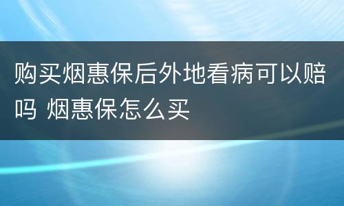 购买烟惠保后外地看病可以赔吗 烟惠保怎么买