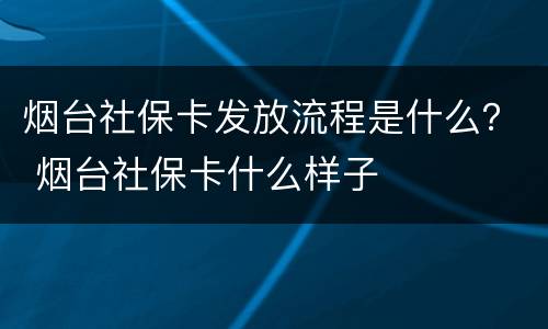烟台社保卡发放流程是什么？ 烟台社保卡什么样子