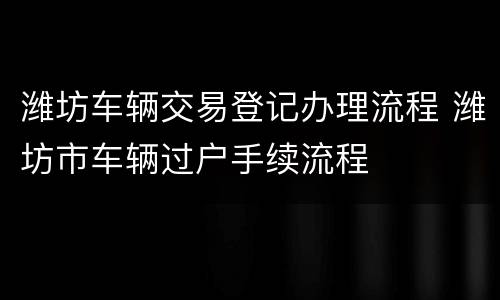 潍坊车辆交易登记办理流程 潍坊市车辆过户手续流程