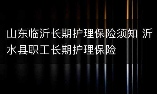 山东临沂长期护理保险须知 沂水县职工长期护理保险