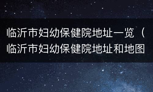 临沂市妇幼保健院地址一览（临沂市妇幼保健院地址和地图）