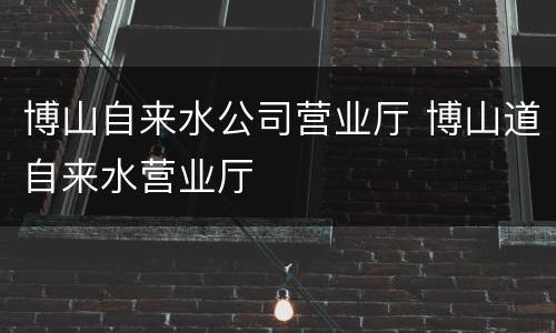 博山自来水公司营业厅 博山道自来水营业厅