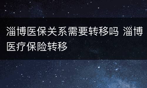 淄博医保关系需要转移吗 淄博医疗保险转移