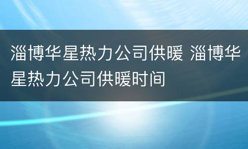 淄博华星热力公司供暖 淄博华星热力公司供暖时间