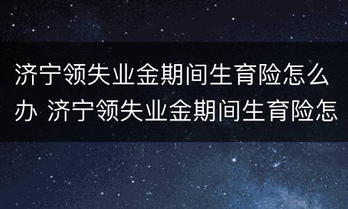 济宁领失业金期间生育险怎么办 济宁领失业金期间生育险怎么办手续