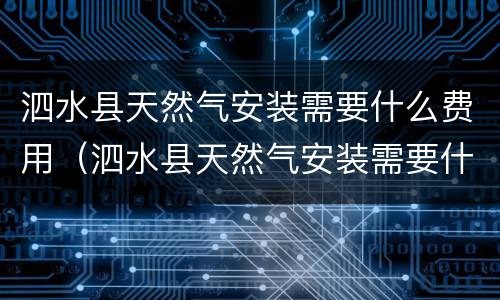 泗水县天然气安装需要什么费用（泗水县天然气安装需要什么费用和手续）