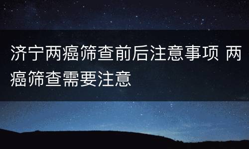 济宁两癌筛查前后注意事项 两癌筛查需要注意