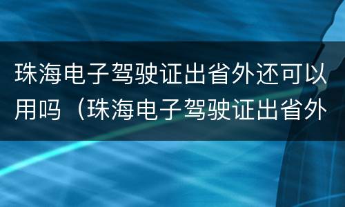 珠海电子驾驶证出省外还可以用吗（珠海电子驾驶证出省外还可以用吗）