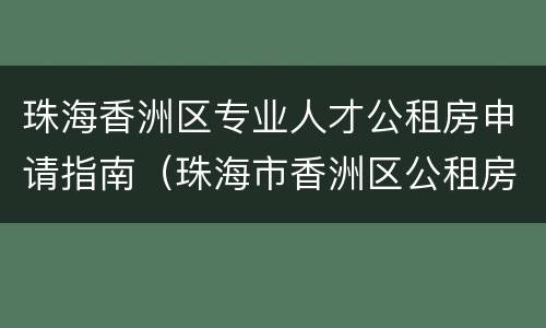 珠海香洲区专业人才公租房申请指南（珠海市香洲区公租房申请网）