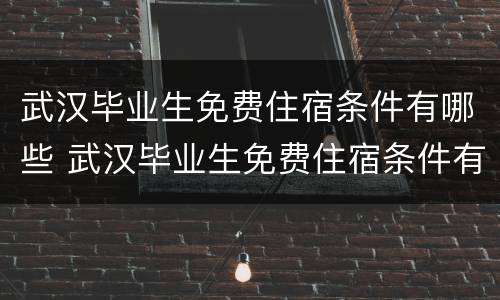 武汉毕业生免费住宿条件有哪些 武汉毕业生免费住宿条件有哪些地方