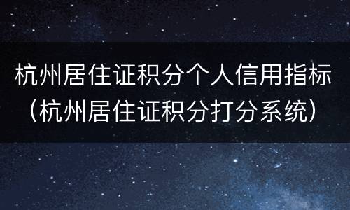 杭州居住证积分个人信用指标（杭州居住证积分打分系统）