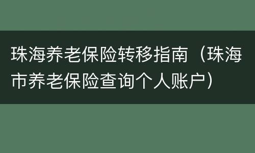 珠海养老保险转移指南（珠海市养老保险查询个人账户）