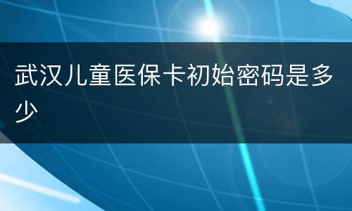 武汉儿童医保卡初始密码是多少