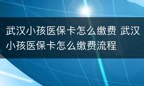 武汉小孩医保卡怎么缴费 武汉小孩医保卡怎么缴费流程