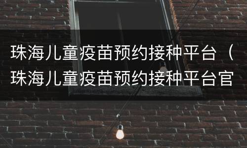 珠海儿童疫苗预约接种平台（珠海儿童疫苗预约接种平台官网）
