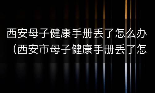 西安母子健康手册丢了怎么办（西安市母子健康手册丢了怎么办）