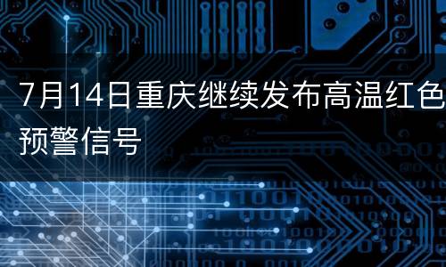 7月14日重庆继续发布高温红色预警信号
