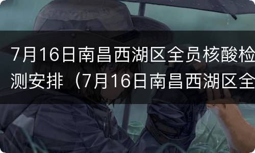 7月16日南昌西湖区全员核酸检测安排（7月16日南昌西湖区全员核酸检测安排）