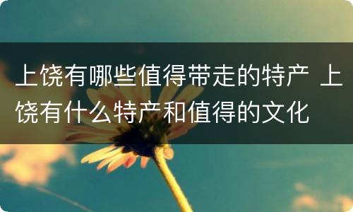 上饶有哪些值得带走的特产 上饶有什么特产和值得的文化