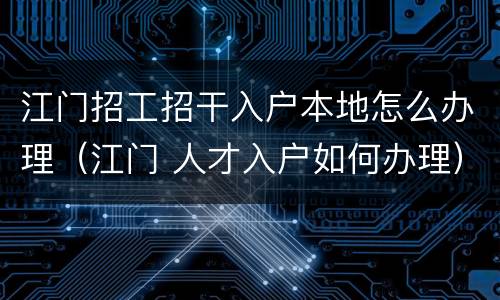 江门招工招干入户本地怎么办理（江门 人才入户如何办理）