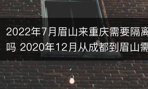 2022年7月眉山来重庆需要隔离吗 2020年12月从成都到眉山需要隔离吗