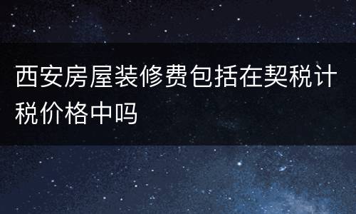西安房屋装修费包括在契税计税价格中吗