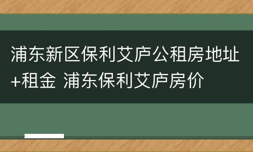 浦东新区保利艾庐公租房地址+租金 浦东保利艾庐房价