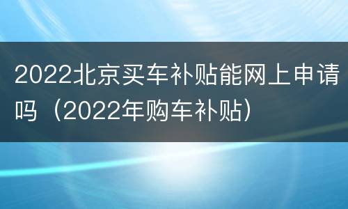2022北京买车补贴能网上申请吗（2022年购车补贴）