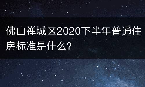 佛山禅城区2020下半年普通住房标准是什么？