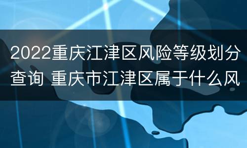 2022重庆江津区风险等级划分查询 重庆市江津区属于什么风险区