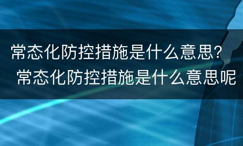 常态化防控措施是什么意思？ 常态化防控措施是什么意思呢