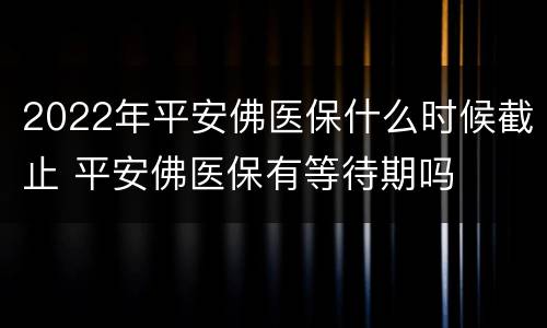 2022年平安佛医保什么时候截止 平安佛医保有等待期吗