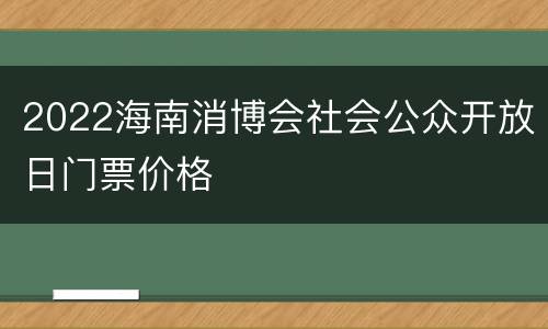 2022海南消博会社会公众开放日门票价格